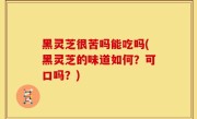 黑灵芝很苦吗能吃吗(黑灵芝的味道如何？可口吗？)