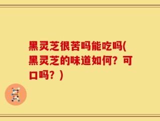 黑灵芝很苦吗能吃吗(黑灵芝的味道如何？可口吗？)