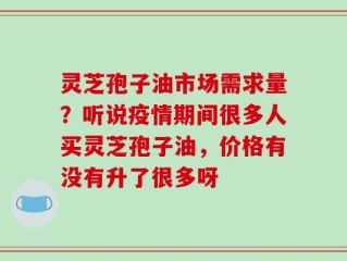 灵芝孢子油市场需求量？听说疫情期间很多人买灵芝孢子油，价格有没有升了很多呀