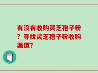 有没有收购灵芝孢子粉？寻找灵芝孢子粉收购渠道？