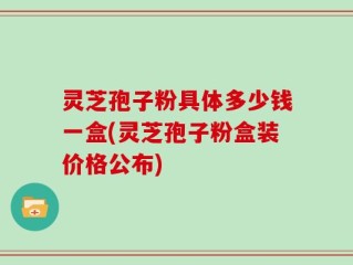 灵芝孢子粉具体多少钱一盒(灵芝孢子粉盒装价格公布)