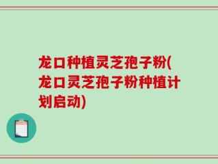 龙口种植灵芝孢子粉(龙口灵芝孢子粉种植计划启动)