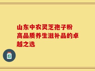 山东中农灵芝孢子粉 高品质养生滋补品的卓越之选