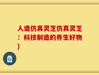 人造仿真灵芝仿真灵芝：科技制造的养生好物)
