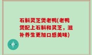 石斛灵芝煲老鸭(老鸭煲配上石斛和灵芝，滋补养生更加口感美味)