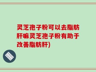 灵芝孢子粉可以去脂肪肝嘛灵芝孢子粉有助于改善脂肪肝)