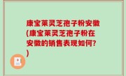 康宝莱灵芝孢子粉安徽(康宝莱灵芝孢子粉在安徽的销售表现如何？)