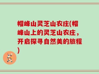 帽峰山灵芝山农庄(帽峰山上的灵芝山农庄，开启探寻自然美的旅程)