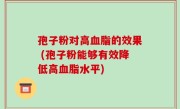 孢子粉对高血脂的效果 (孢子粉能够有效降低高血脂水平)