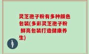 灵芝孢子粉有多种颜色包装(多彩灵芝孢子粉 鲜亮包装打造健康养生)