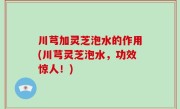 川芎加灵芝泡水的作用(川芎灵芝泡水，功效惊人！)