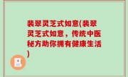 裴翠灵芝式如意(裴翠灵芝式如意，传统中医秘方助你拥有健康生活)