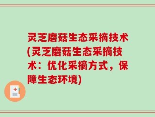 灵芝磨菇生态采摘技术(灵芝磨菇生态采摘技术：优化采摘方式，保障生态环境)