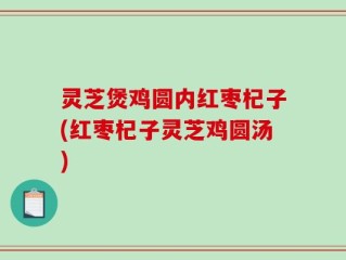 灵芝煲鸡圆内红枣杞子(红枣杞子灵芝鸡圆汤)