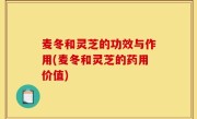 麦冬和灵芝的功效与作用(麦冬和灵芝的药用价值)