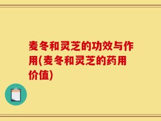 麦冬和灵芝的功效与作用(麦冬和灵芝的药用价值)