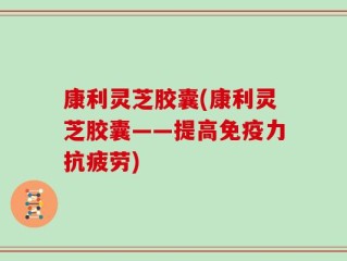 康利灵芝胶囊(康利灵芝胶囊——提高免疫力抗疲劳)