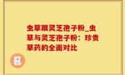虫草跟灵芝孢子粉_虫草与灵芝孢子粉：珍贵草药的全面对比