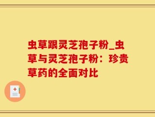 虫草跟灵芝孢子粉_虫草与灵芝孢子粉：珍贵草药的全面对比