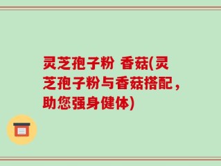 灵芝孢子粉 香菇(灵芝孢子粉与香菇搭配，助您强身健体)