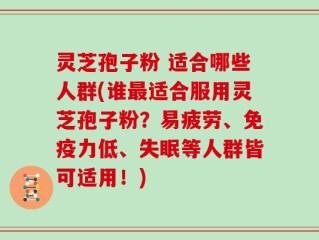 灵芝孢子粉 适合哪些人群(谁最适合服用灵芝孢子粉？易疲劳、免疫力低、失眠等人群皆可适用！)