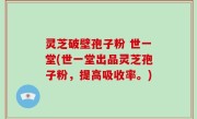 灵芝破壁孢子粉 世一堂(世一堂出品灵芝孢子粉，提高吸收率。)