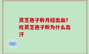 灵芝孢子粉月经出血？吃灵芝孢子粉为什么出汗