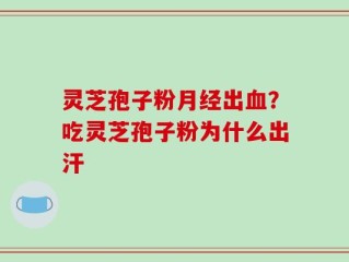 灵芝孢子粉月经出血？吃灵芝孢子粉为什么出汗
