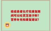 癌症患者化疗完康复期间可以吃灵芝孢子粉？营养补充和康复建议？