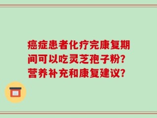 癌症患者化疗完康复期间可以吃灵芝孢子粉？营养补充和康复建议？