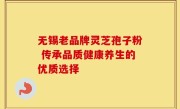 无锡老品牌灵芝孢子粉 传承品质健康养生的优质选择