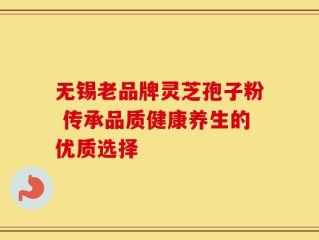无锡老品牌灵芝孢子粉 传承品质健康养生的优质选择