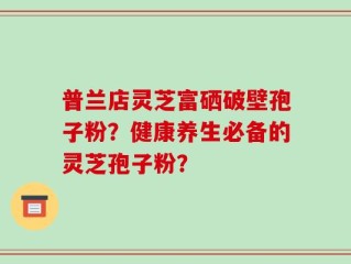 普兰店灵芝富硒破壁孢子粉？健康养生必备的灵芝孢子粉？