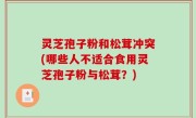 灵芝孢子粉和松茸冲突(哪些人不适合食用灵芝孢子粉与松茸？)