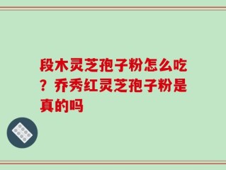 段木灵芝孢子粉怎么吃？乔秀红灵芝孢子粉是真的吗