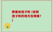 那里收孢子粉 (收取孢子粉的地方在哪里？)