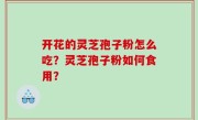 开花的灵芝孢子粉怎么吃？灵芝孢子粉如何食用？