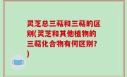 灵芝总三萜和三萜的区别(灵芝和其他植物的三萜化合物有何区别？)