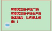 珲春灵芝孢子粉厂家(珲春灵芝孢子粉生产商推出新品，让你爱上健康！)