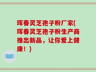 珲春灵芝孢子粉厂家(珲春灵芝孢子粉生产商推出新品，让你爱上健康！)