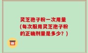 灵芝孢子粉一次用量 (每次服用灵芝孢子粉的正确剂量是多少？)