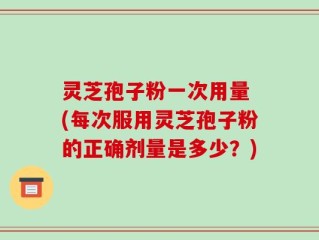 灵芝孢子粉一次用量 (每次服用灵芝孢子粉的正确剂量是多少？)