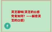 灵芝菌味(灵芝的口感究竟如何？——解密灵芝的口感)