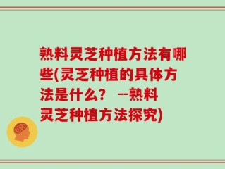 熟料灵芝种植方法有哪些(灵芝种植的具体方法是什么？ --熟料灵芝种植方法探究)