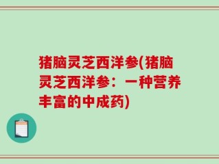 猪脑灵芝西洋参(猪脑灵芝西洋参：一种营养丰富的中成药)