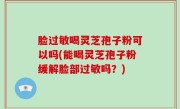 脸过敏喝灵芝孢子粉可以吗(能喝灵芝孢子粉缓解脸部过敏吗？)