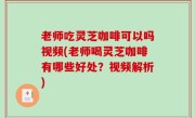 老师吃灵芝咖啡可以吗视频(老师喝灵芝咖啡有哪些好处？视频解析)