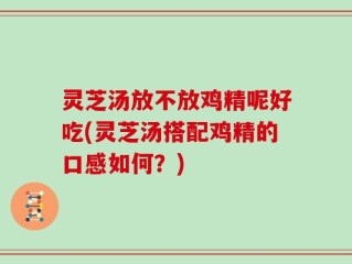 灵芝汤放不放鸡精呢好吃(灵芝汤搭配鸡精的口感如何？)