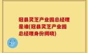 冠县灵芝产业园总经理是谁(冠县灵芝产业园总经理身份揭晓)