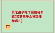 灵芝孢子吃了会便秘么嘛(灵芝孢子会导致便秘吗？)